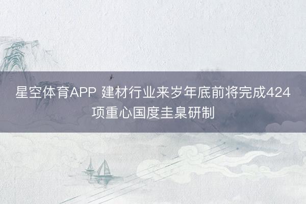 星空体育APP 建材行业来岁年底前将完成424项重心国度圭臬研制