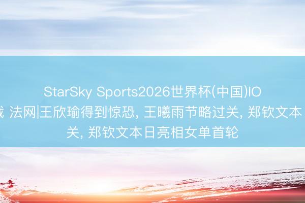 StarSky Sports2026世界杯(中国)IOS/安卓官方下载 法网|王欣瑜得到惊恐, 王曦雨节略过关, 郑钦文本日亮相女单首轮
