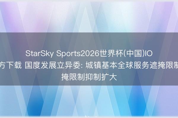 StarSky Sports2026世界杯(中国)IOS/安卓官方下载 国度发展立异委: 城镇基本全球服务遮掩限制抑制扩大