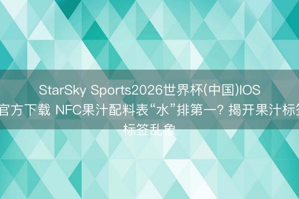 StarSky Sports2026世界杯(中国)IOS/安卓官方下载 NFC果汁配料表“水”排第一? 揭开果汁标签乱象