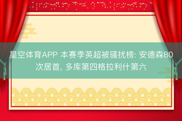 星空体育APP 本赛季英超被骚扰榜: 安德森80次居首, 多库第四格拉利什第六