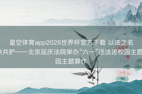 星空体育app2026世界杯官方下载 以法之名·联袂共护——北京延庆法院举办“六一”送法进校园主题算作