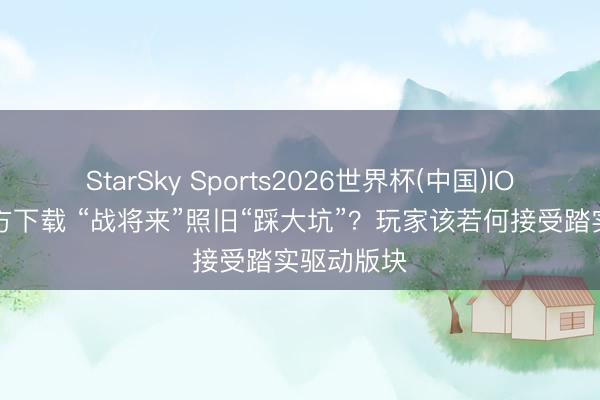 StarSky Sports2026世界杯(中国)IOS/安卓官方下载 “战将来”照旧“踩大坑”？玩家该若何接受踏实驱动版块