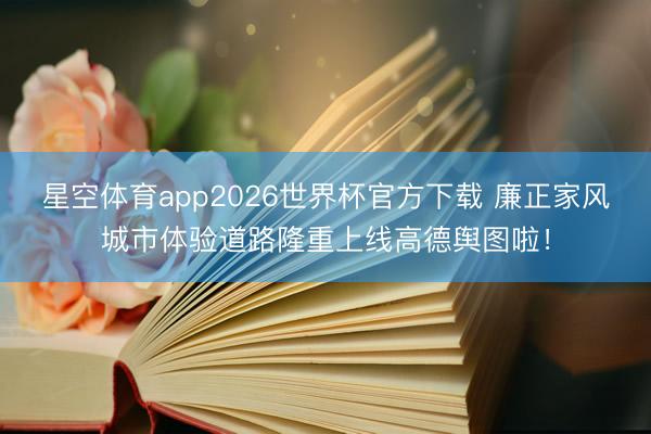 星空体育app2026世界杯官方下载 廉正家风城市体验道路隆重上线高德舆图啦!