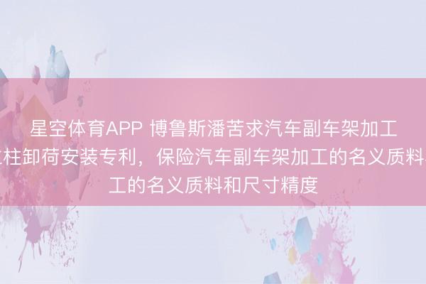 星空体育APP 博鲁斯潘苦求汽车副车架加工中心龙门立柱卸荷安装专利,保险汽车副车架加工的名义质料和尺寸精度