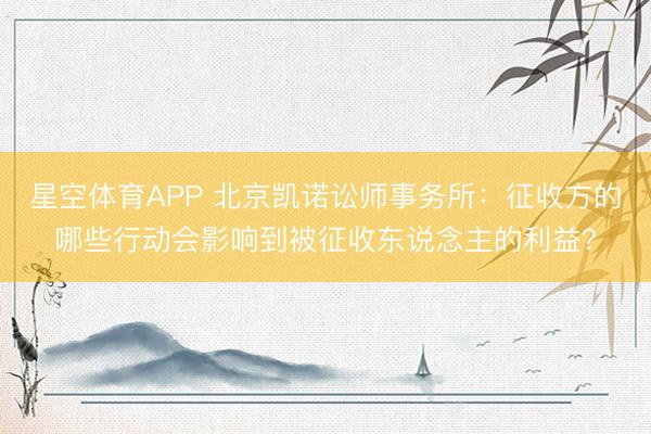 星空体育APP 北京凯诺讼师事务所：征收方的哪些行动会影响到被征收东说念主的利益？