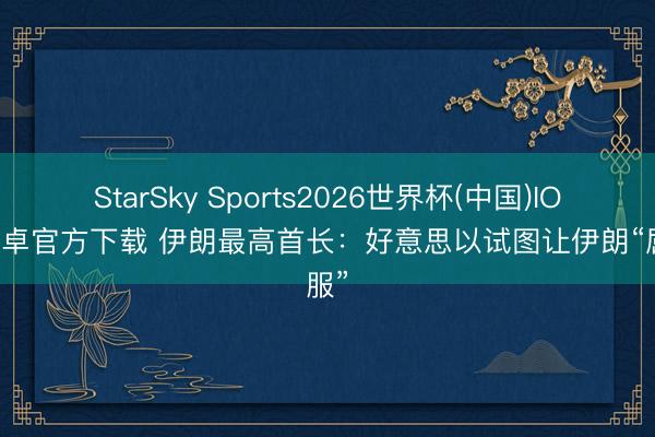 StarSky Sports2026世界杯(中国)IOS/安卓官方下载 伊朗最高首长：好意思以试图让伊朗“屈服”