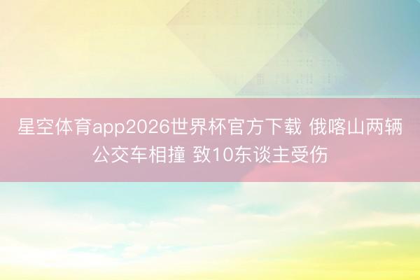 星空体育app2026世界杯官方下载 俄喀山两辆公交车相撞 致10东谈主受伤