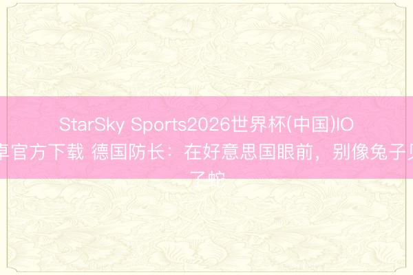 StarSky Sports2026世界杯(中国)IOS/安卓官方下载 德国防长：在好意思国眼前，别像兔子见了蛇