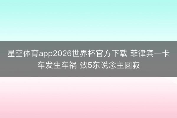 星空体育app2026世界杯官方下载 菲律宾一卡车发生车祸 致5东说念主圆寂