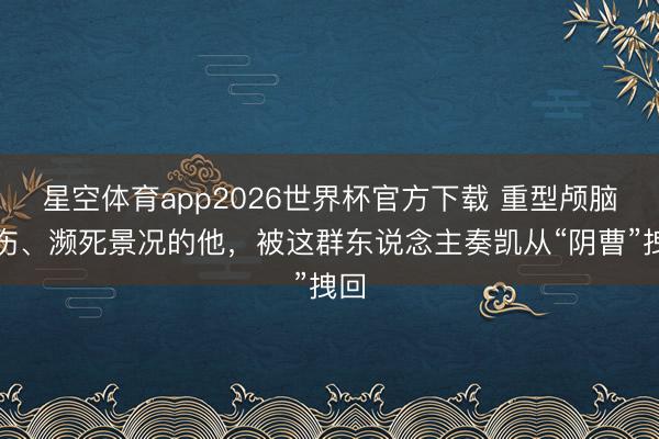 星空体育app2026世界杯官方下载 重型颅脑挫伤、濒死景况的他，被这群东说念主奏凯从“阴曹”拽回