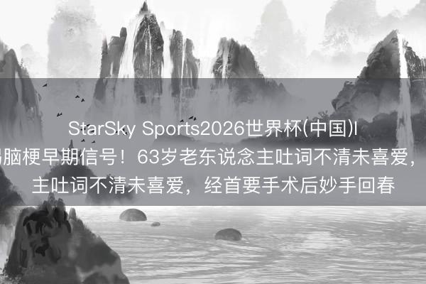 StarSky Sports2026世界杯(中国)IOS/安卓官方下载 警惕脑梗早期信号!63岁老东说念主吐词不清未喜爱,经首要手术后妙手回春