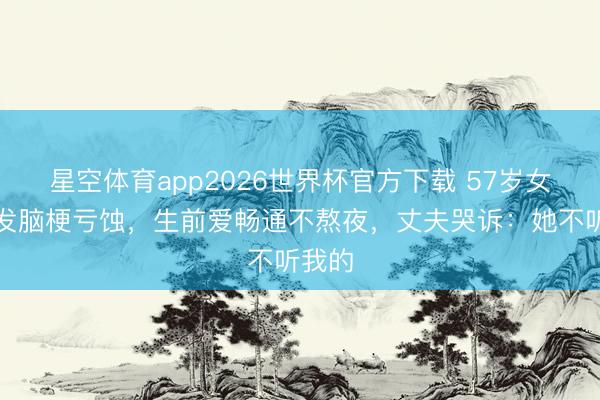星空体育app2026世界杯官方下载 57岁女子突发脑梗亏蚀，生前爱畅通不熬夜，丈夫哭诉：她不听我的