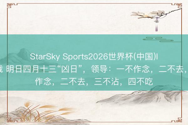 StarSky Sports2026世界杯(中国)IOS/安卓官方下载 明日四月十三“凶日”,领导:一不作念,二不去,三不沾,四不吃