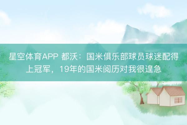 星空体育APP 都沃：国米俱乐部球员球迷配得上冠军，19年的国米阅历对我很遑急