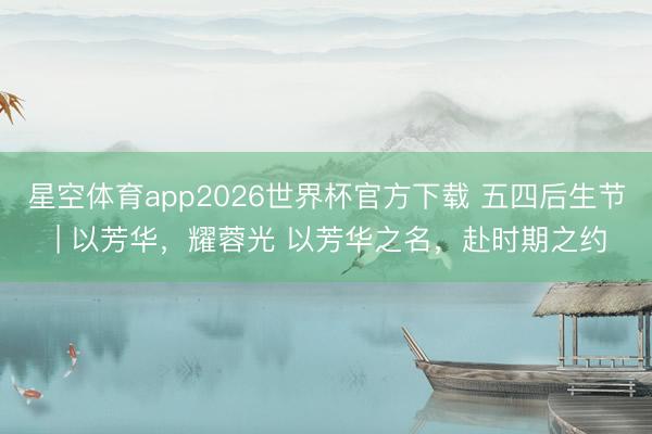 星空体育app2026世界杯官方下载 五四后生节 | 以芳华，耀蓉光 以芳华之名，赴时期之约