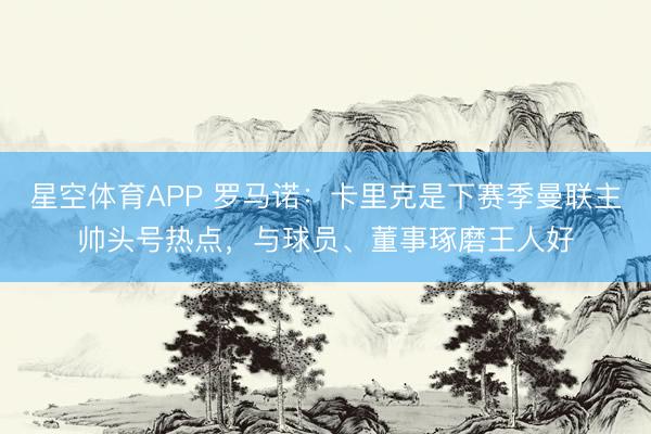 星空体育APP 罗马诺：卡里克是下赛季曼联主帅头号热点，与球员、董事琢磨王人好