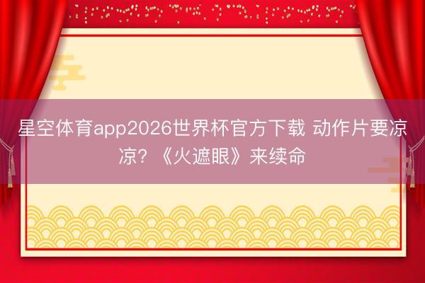 星空体育app2026世界杯官方下载 动作片要凉凉? 《火遮眼》来续命