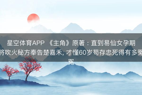 星空体育APP 《主角》原著 : 直到易仙女孕期将吹火秘方奉告楚嘉禾, 才懂60岁苟存忠死得有多冤