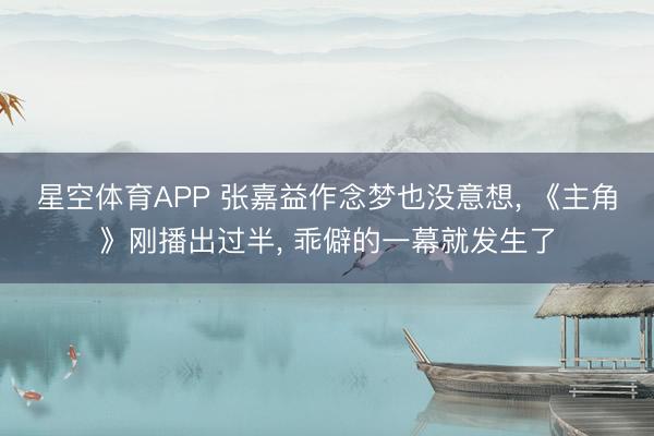 星空体育APP 张嘉益作念梦也没意想, 《主角》刚播出过半, 乖僻的一幕就发生了