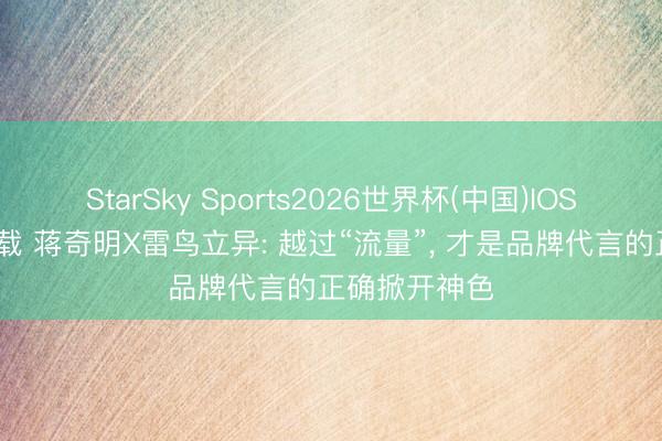 StarSky Sports2026世界杯(中国)IOS/安卓官方下载 蒋奇明X雷鸟立异: 越过“流量”, 才是品牌代言的正确掀开神色
