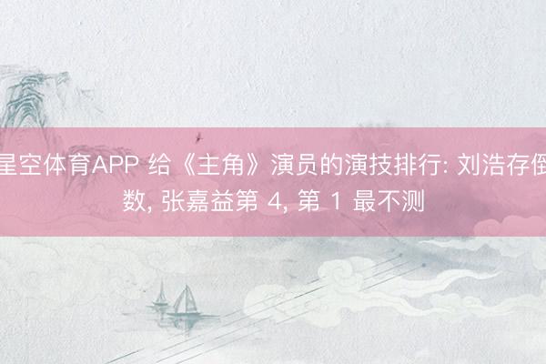 星空体育APP 给《主角》演员的演技排行: 刘浩存倒数, 张嘉益第 4, 第 1 最不测