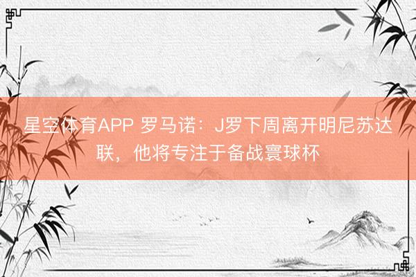 星空体育APP 罗马诺：J罗下周离开明尼苏达联，他将专注于备战寰球杯