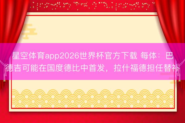 星空体育app2026世界杯官方下载 每体：巴德吉可能在国度德比中首发，拉什福德担任替补