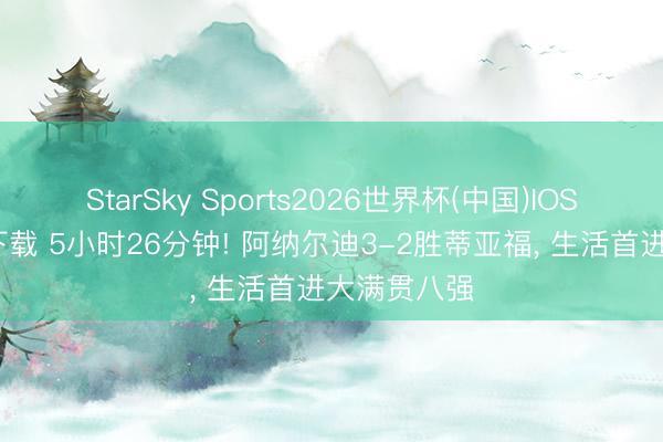 StarSky Sports2026世界杯(中国)IOS/安卓官方下载 5小时26分钟! 阿纳尔迪3-2胜蒂亚福, 生活首进大满贯八强