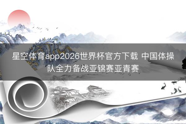 星空体育app2026世界杯官方下载 中国体操队全力备战亚锦赛亚青赛