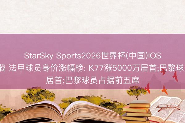 StarSky Sports2026世界杯(中国)IOS/安卓官方下载 法甲球员身价涨幅榜: K77涨5000万居首;巴黎球员占据前五席