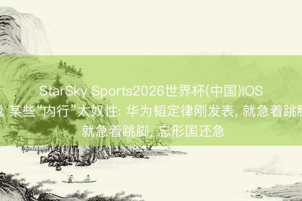 StarSky Sports2026世界杯(中国)IOS/安卓官方下载 某些“内行”太奴性: 华为韬定律刚发表， 就急着跳脚， 忘形国还急