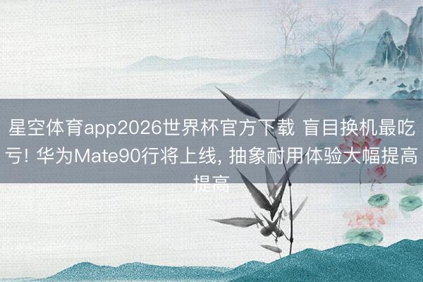 星空体育app2026世界杯官方下载 盲目换机最吃亏! 华为Mate90行将上线, 抽象耐用体验大幅提高