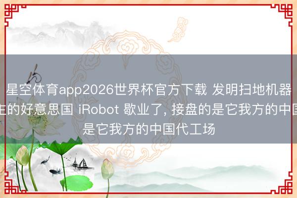 星空体育app2026世界杯官方下载 发明扫地机器东说念主的好意思国 iRobot 歇业了， 接盘的是它我方的中国代工场