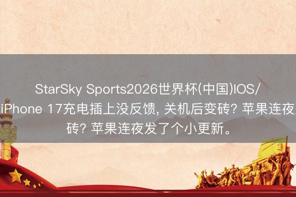 StarSky Sports2026世界杯(中国)IOS/安卓官方下载 iPhone 17充电插上没反馈, 关机后变砖? 苹果连夜发了个小更新。