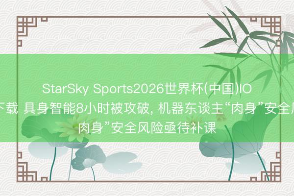 StarSky Sports2026世界杯(中国)IOS/安卓官方下载 具身智能8小时被攻破， 机器东谈主“肉身”安全风险亟待补课