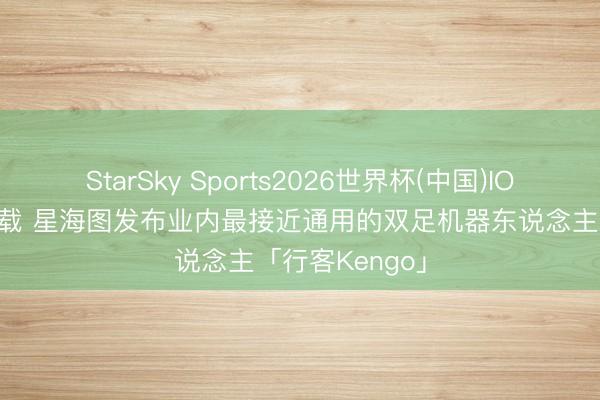 StarSky Sports2026世界杯(中国)IOS/安卓官方下载 星海图发布业内最接近通用的双足机器东说念主「行客Kengo」
