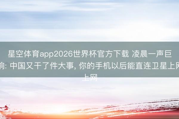 星空体育app2026世界杯官方下载 凌晨一声巨响: 中国又干了件大事, 你的手机以后能直连卫星上网