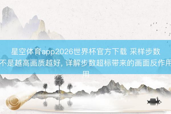 星空体育app2026世界杯官方下载 采样步数不是越高画质越好, 详解步数超标带来的画面反作用