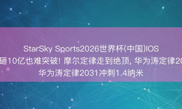 StarSky Sports2026世界杯(中国)IOS/安卓官方下载 砸10亿也难突破! 摩尔定律走到绝顶， 华为涛定律2031冲刺1.4纳米