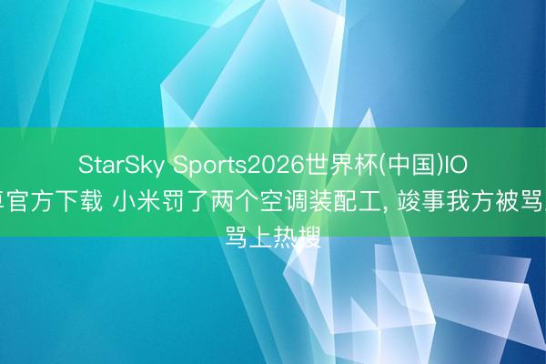 StarSky Sports2026世界杯(中国)IOS/安卓官方下载 小米罚了两个空调装配工， 竣事我方被骂上热搜