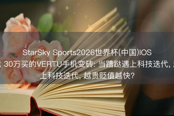 StarSky Sports2026世界杯(中国)IOS/安卓官方下载 30万买的VERTU手机变砖: 当蹧跶遇上科技迭代， 越贵贬值越快?