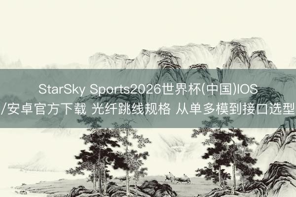 StarSky Sports2026世界杯(中国)IOS/安卓官方下载 光纤跳线规格 从单多模到接口选型