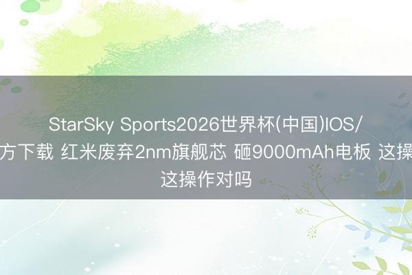 StarSky Sports2026世界杯(中国)IOS/安卓官方下载 红米废弃2nm旗舰芯 砸9000mAh电板 这操作对吗