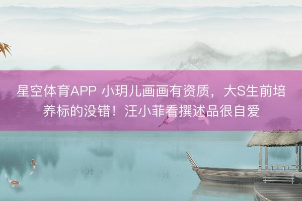 星空体育APP 小玥儿画画有资质,大S生前培养标的没错!汪小菲看撰述品很自爱