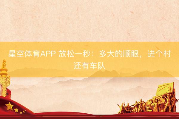 星空体育APP 放松一秒:多大的顺眼,进个村还有车队