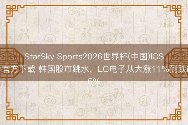 StarSky Sports2026世界杯(中国)IOS/安卓官方下载 韩国股市跳水,LG电子从大涨11%到跌超5%