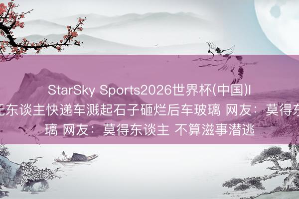 StarSky Sports2026世界杯(中国)IOS/安卓官方下载 无东谈主快递车溅起石子砸烂后车玻璃 网友：莫得东谈主 不算滋事潜逃
