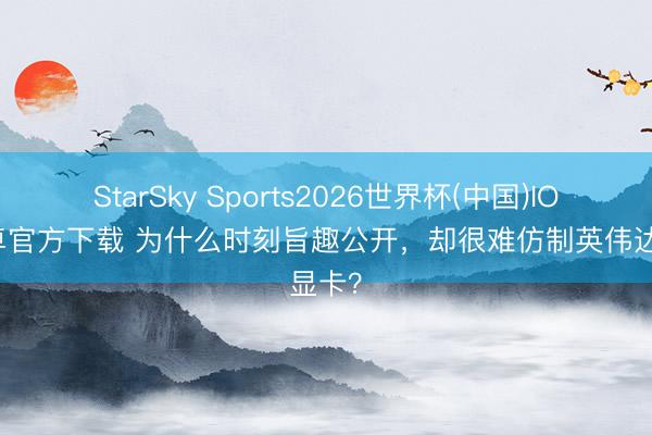 StarSky Sports2026世界杯(中国)IOS/安卓官方下载 为什么时刻旨趣公开,却很难仿制英伟达显卡?