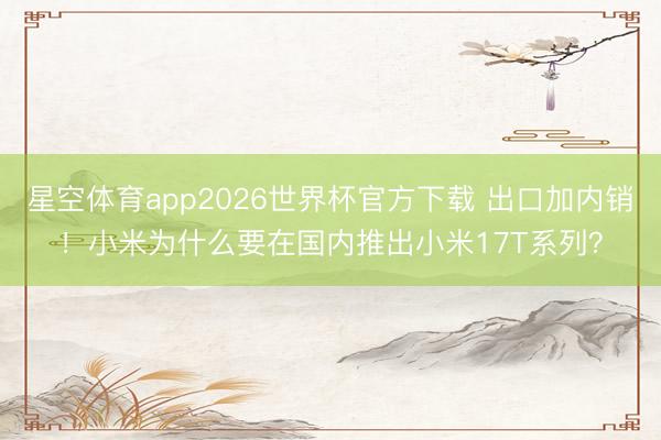 星空体育app2026世界杯官方下载 出口加内销!小米为什么要在国内推出小米17T系列?